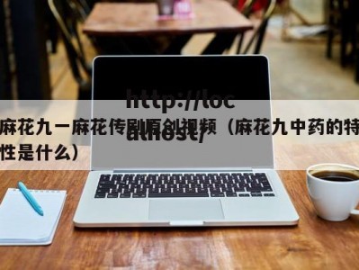 麻花九一麻花传剧原创视频（麻花九中药的特性是什么）