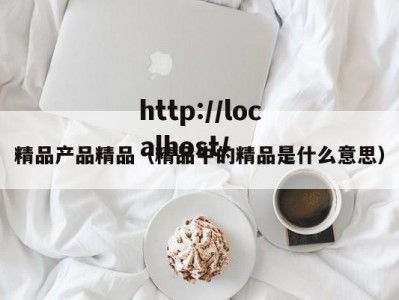 精品产品精品（精品中的精品是什么意思）