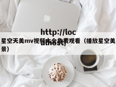 星空天美mv视频大全免费观看（播放星空美景）