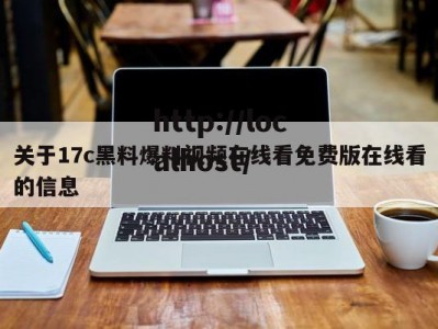 关于17c黑料爆料视频在线看免费版在线看的信息