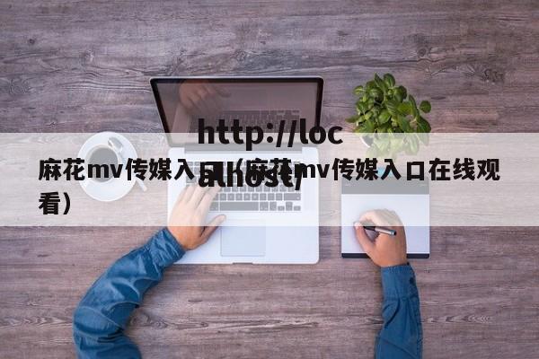 麻花mv传媒入口(麻花mv传媒入口在线观看)
