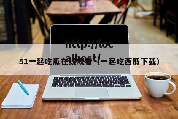 51一起吃瓜在线观看(一起吃西瓜下载)
